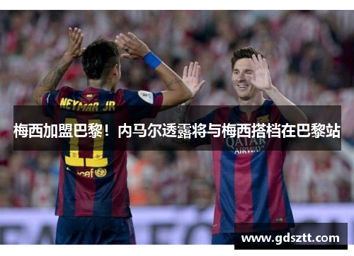 梅西加盟巴黎！内马尔透露将与梅西搭档在巴黎站