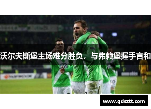 沃尔夫斯堡主场难分胜负，与弗赖堡握手言和