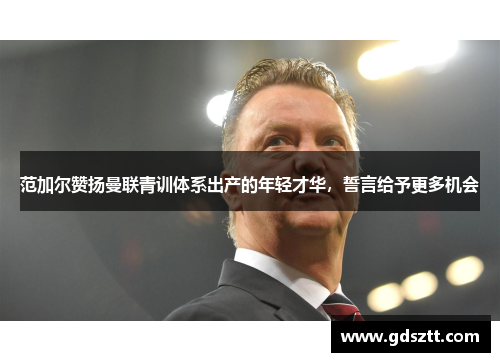 范加尔赞扬曼联青训体系出产的年轻才华，誓言给予更多机会