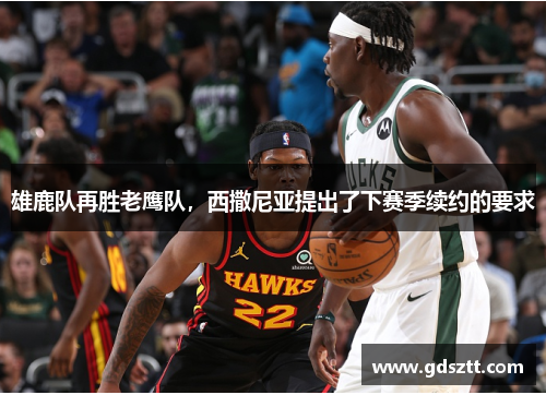 雄鹿队再胜老鹰队，西撒尼亚提出了下赛季续约的要求