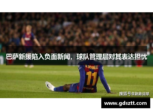 巴萨新援陷入负面新闻，球队管理层对其表达担忧