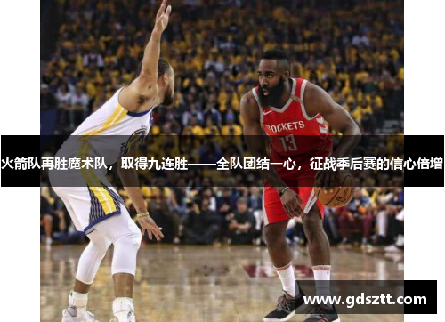 火箭队再胜魔术队，取得九连胜——全队团结一心，征战季后赛的信心倍增