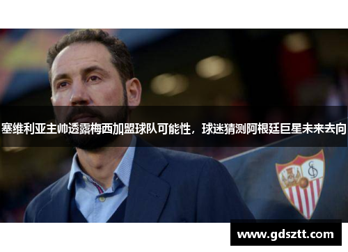 塞维利亚主帅透露梅西加盟球队可能性，球迷猜测阿根廷巨星未来去向