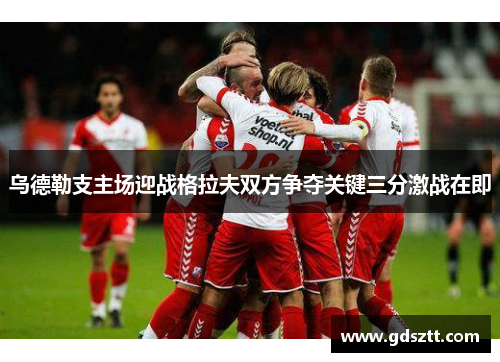 乌德勒支主场迎战格拉夫双方争夺关键三分激战在即