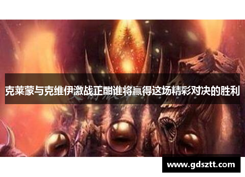 克莱蒙与克维伊激战正酣谁将赢得这场精彩对决的胜利