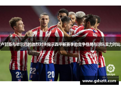 卢甘斯与毕尔巴的激烈对决揭示西甲新赛季的竞争格局与球队实力对比
