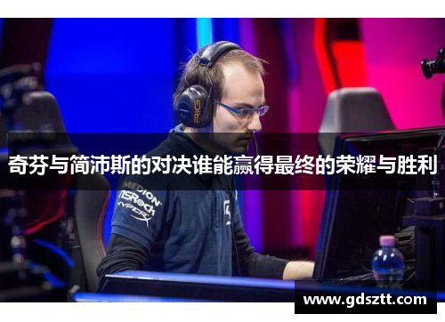 奇芬与简沛斯的对决谁能赢得最终的荣耀与胜利