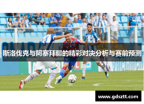 斯洛伐克与阿塞拜疆的精彩对决分析与赛前预测