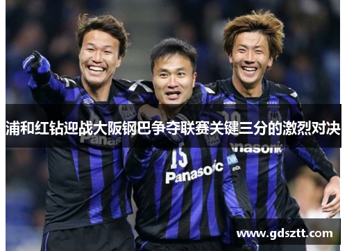 浦和红钻迎战大阪钢巴争夺联赛关键三分的激烈对决