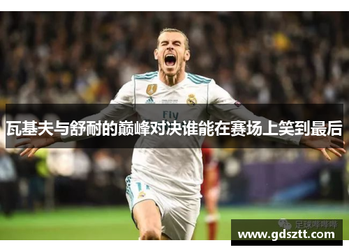 瓦基夫与舒耐的巅峰对决谁能在赛场上笑到最后