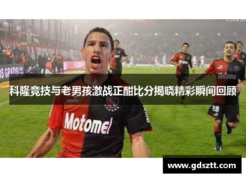 科隆竞技与老男孩激战正酣比分揭晓精彩瞬间回顾