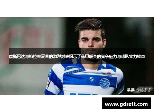 鹿斯巴达与格拉夫夏普的激烈对决揭示了荷甲联赛的竞争魅力与球队实力较量