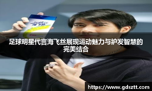 足球明星代言海飞丝展现运动魅力与护发智慧的完美结合