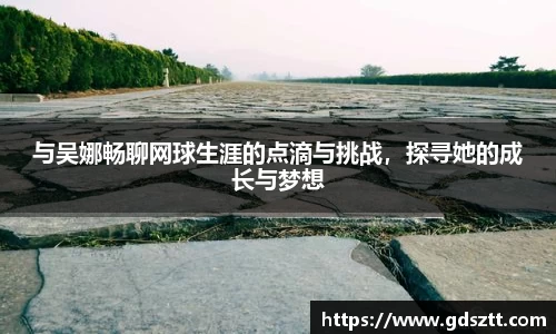 与吴娜畅聊网球生涯的点滴与挑战，探寻她的成长与梦想