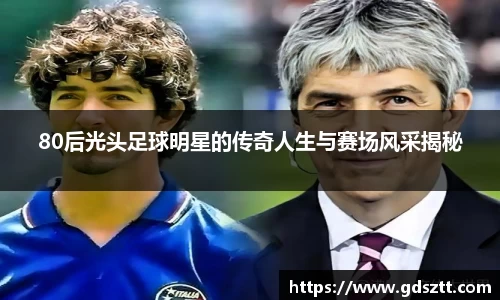 80后光头足球明星的传奇人生与赛场风采揭秘