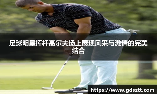 足球明星挥杆高尔夫场上展现风采与激情的完美结合