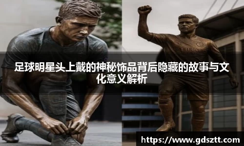 足球明星头上戴的神秘饰品背后隐藏的故事与文化意义解析